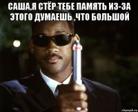 саша,я стёр тебе память из-за этого думаешь ,что большой 