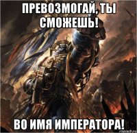 превозмогай, ты сможешь! во имя императора!