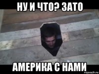 ну и что? зато америка с нами