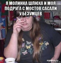 я молинка шлюха и моя подруга с мостов сасали у безумцев 
