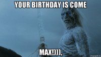 your birthday is come max!))),