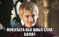  йой,къега хьо шаьл елла боля?
