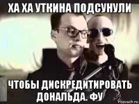 ха ха уткина подсунули чтобы дискредитировать дональда. фу