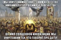 мы уничтожим их, уничтожим их всех, во имя императора, во имя человечества во имя священной инквизиции, мы уничтожим тех, кто говорит про доту!