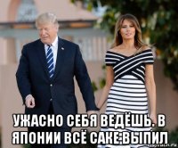  ужасно себя ведёшь. в японии всё саке выпил