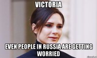 victoria even people in russia are getting worried