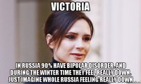 victoria in russia 90% have bipolar disorder. and during the winter time they feel really down. just imagine whole russia feeling really down