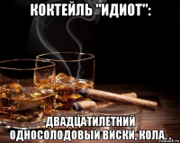 коктейль "идиот": двадцатилетний односолодовый виски, кола. .