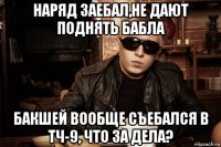 наряд заебал,не дают поднять бабла бакшей вообще съебался в тч-9, что за дела?