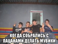  когда собрались с пацанами делать мувики