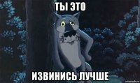 ты это извинись лучше