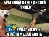 братишка я тебе дисней принёс ты чё удалил jetix что-ли мудак блять