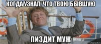когда узнал, что твою бывшую пиздит муж
