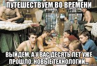 путешествуем во времени выйдем, а у вас десять лет уже прошло, новые технологии...