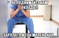 не поднимайте нам оклады! зарплата и так маленькая...