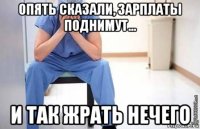опять сказали, зарплаты поднимут... и так жрать нечего
