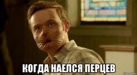  когда наелся перцев