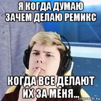 я когда думаю зачем делаю ремикс когда все делают их за меня...