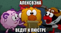 алексвэна ведут к люстре