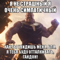 я не страшный я очень симпатичный как ты увидишь меня, бля, я тебя буду отталкивать, гандон!