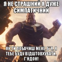 я не страшний я дуже симпатичний як ти побачиш мене, б*я, я тебе буду відштовхувати, г*ндон!