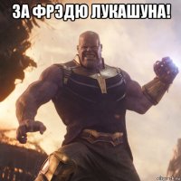 за фрэдю лукашуна! 