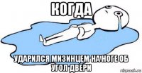 когда ударился мизинцем на ноге об угол двери