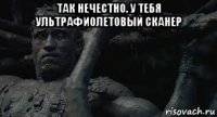 так нечестно. у тебя ультрафиолетовый сканер 