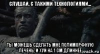 слушай, с такими технологиями... ты можешь сделать мне полиморфную печень, и хуй на 1 см длиннее