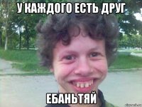 у каждого есть друг ебаньтяй