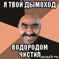 я твой дымоход водородом чистил