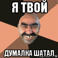 я твой думалка шатал