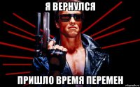 я вернулся пришло время перемен