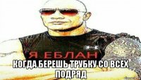  когда берешь трубку со всех подряд