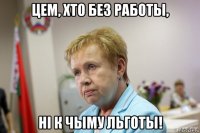 цем, хто без работы, ні к чыму льготы!
