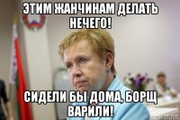 этим жанчинам делать нечего! сидели бы дома, борщ варили!