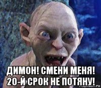  димон! смени меня! 20-й срок не потяну!
