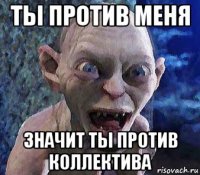 ты против меня значит ты против коллектива
