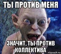 ты против меня значит, ты против коллектива