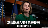  хре джана. что такое? он повторяет