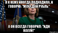 я к нему иногда подходила, и говорю: "муха,дай рубль" а он всегда говорил: "иди нахуй!"