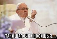  таки шапочки носишь ?