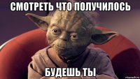 смотреть что получилось будешь ты