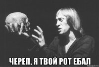  череп, я твой рот ебал