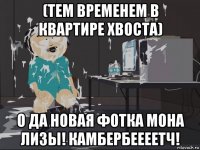 (тем временем в квартире хвоста) о да новая фотка мона лизы! камбербеееетч!