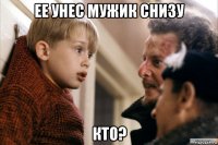 ее унес мужик снизу кто?