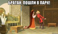 братан, пошли в парк! 