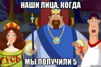 наши лица, когда мы получили 5