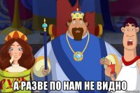  а разве по нам не видно