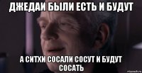 джедаи были есть и будут а ситхи сосали сосут и будут сосать